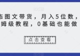新玩法动态图文带货，月入5位数，保姆级教程，0基础也能跟上节奏