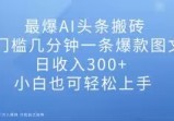 最爆AI头条搬砖，0门槛几分钟一条爆款图文，日收入300+，小白也可轻松上手