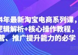 2024年最新淘宝电商系列课，底层逻辑解析+核心操作教程，运营、推广提升能力的必学