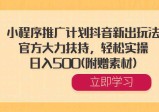 小程序推广计划抖音新出玩法，官方大力扶持，轻松实操，日入500+(附赠素材)
