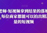 王老师·短视频拿到结果的落地方法，每位商家都能可以拍出精准流量的短视频