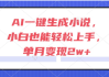 AI一键生成小说，小白也能轻松上手，单月变现2w+