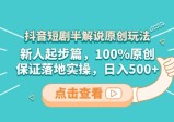 抖音短剧半解说原创玩法，新人轻松剪辑，100%原创，保证落地实操，日入500+