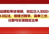 终极3.0靠搬运爆款带货视频玩法，轻松日入3000，实操教学保姆式指导
