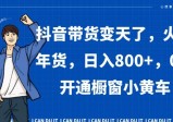 抖音带货变天了，火爆年货，日入800+，0粉开通橱窗小黄车