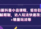最新抖音小店课程，低价引流破解限制，达人玩法快速改1万+销量玩法等