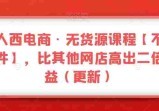 三人西电商·无货源教程【不含软件】，比其他店铺高出2倍收益