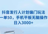 抖音发行人计划偏门玩法，一单50，手机平板无脑操作，日入3000+
