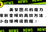 利用美女图片的魔力，高效涨粉变现的方法，小白保姆级教程！