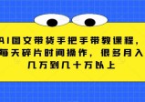 AI图文带货手把手带教课程，每天碎片时间操作，很多月入几万到几十万以上