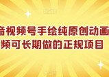 抖音视频号手绘纯原创动画视频长期正规项目，保姆级教程，0基础学会原创动画视频，月入万+