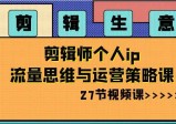 剪辑生意-剪辑师个人IP流量思维与运营策略课（27节视频课）