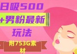 日吸500+男粉最新玩法，从作品制作到如何引流及后端变现，保姆级教程