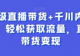 超级直播带货+千川内训课，轻松获取流量，直播带货变现