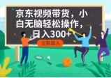京东短视频带货，小白无脑操作，每天五分钟，轻松日入300+