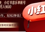 每天20分钟，小红书音乐单账号月入9600,傻瓜式操作，轻松挣钱！
