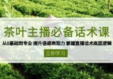茶叶主播必备话术课：从0基础到专业，提升语感表现力，掌握直播话术底层逻辑