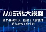 从0玩转大模型，普及基础知识，搭建个人智能体，助力高效工作生活