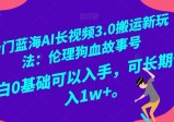 冷门蓝海AI长视频3.0搬运新玩法：伦理狗血故事号，小白0基础可以入手，可长期做月入1W+