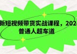 短视频带货实战课程，2024年开启普通人超车之旅，走上成功巅峰！