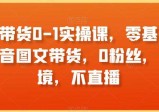 图文带货0-1实操课，零基础学习抖音图文带货，0粉丝，不出境，不直播