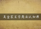 吴金宸玄学商业认知课，传统文化商业认知课