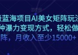 蓝海项目超级AI美女矩阵玩法，多种暴力变现方式，轻松做矩阵，月收入至少15000+