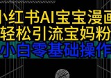 小红书AI宝宝漫画，轻松引流宝妈粉，小白零基础操作，日入500+