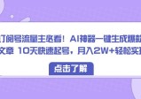 订阅号流量主必看！AI神器一键生成爆款文章，10天快速起号，月入2W+轻松实现