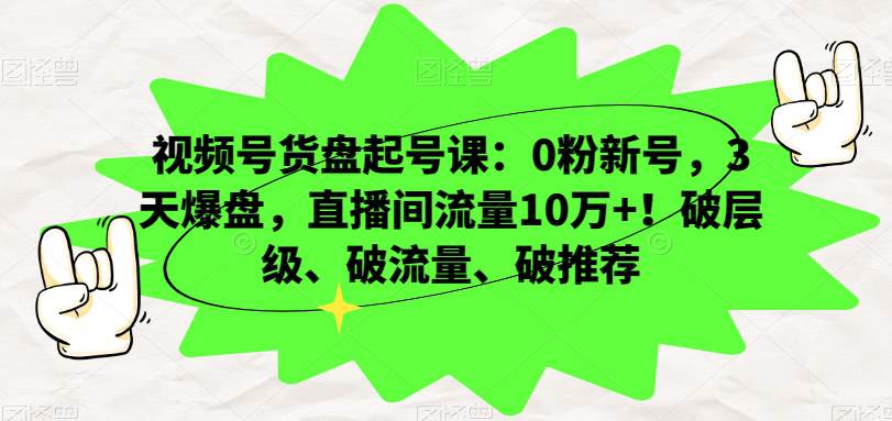 视频号货盘起号课：0粉新号，3天爆盘，直播间流量10万+！破层级、破流量、破推荐  第1张