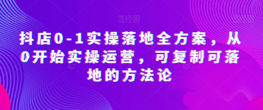 抖店0-1实操落地全方案，从0开始实操运营，可复制可落地的方法论  第1张