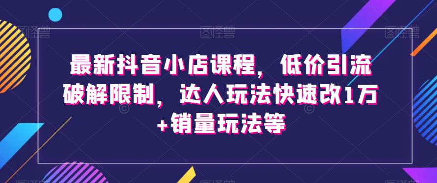 最新抖音小店课程，低价引流破解限制，达人玩法快速改1万+销量玩法等  第1张