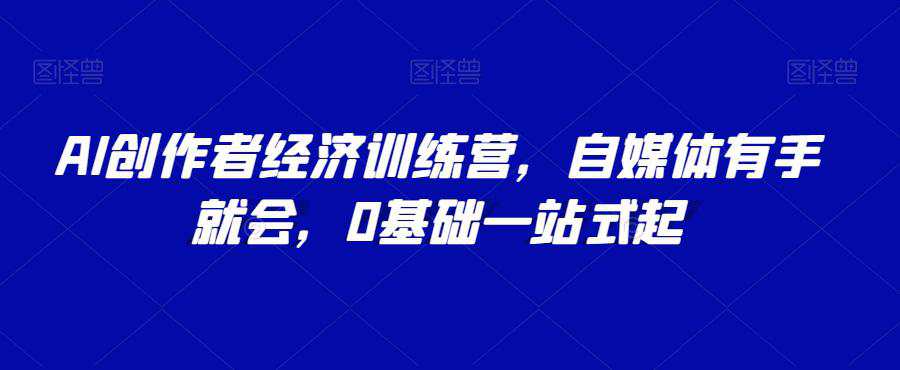 AI创作者经济训练营，自媒体有手就会，0基础一站式起号  第1张