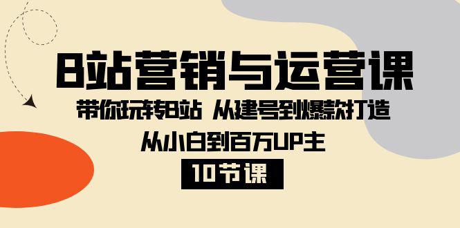 B站营销与运营教程：从小白到百万UP主，从建号到爆款打造！【10节课】  第1张