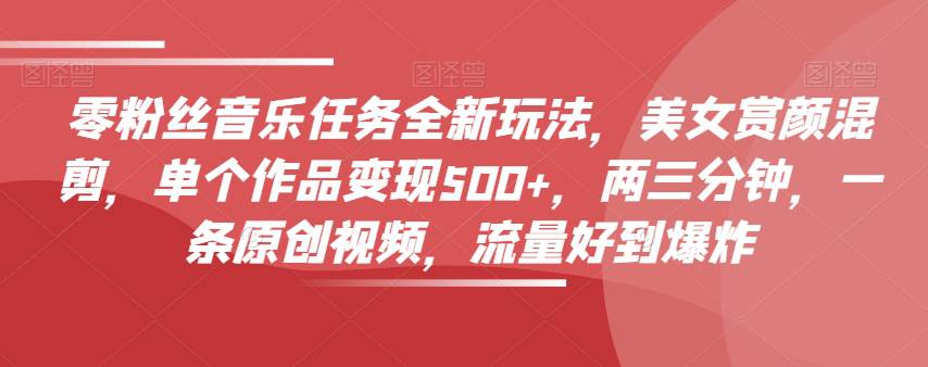 0粉丝音乐任务全新玩法，美女赏颜混剪，单个作品变现500+，3分钟1条原创视频，流量好到爆炸  第1张