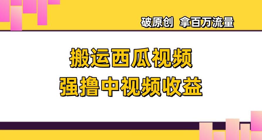搬运西瓜视频强撸中视频收益，日赚600+破原创，拿百万流量  第1张
