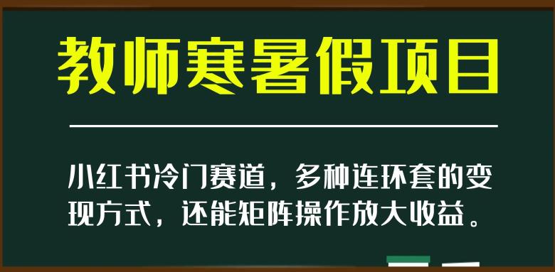 小红书冷门赛道，教师寒暑假项目，多种连环套的变现方式，还能矩阵操作放大收益  第1张