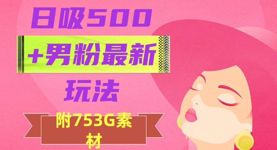 日吸500+男粉最新玩法，从作品制作到如何引流及后端变现，保姆级教程  第1张