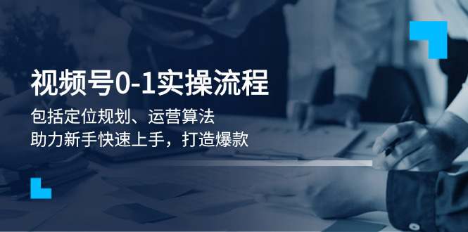 视频号0-1实战流程，包括定位规划、运营算法，助力新手快速上手，打造爆款  第1张