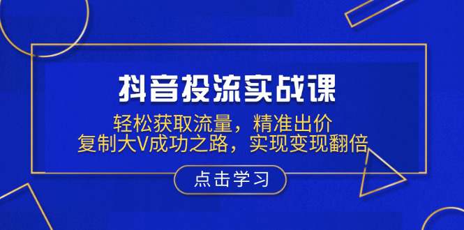 抖音投流实战课，轻松获取流量，精准出价，复制大V成功之路，实现变现翻倍  第1张