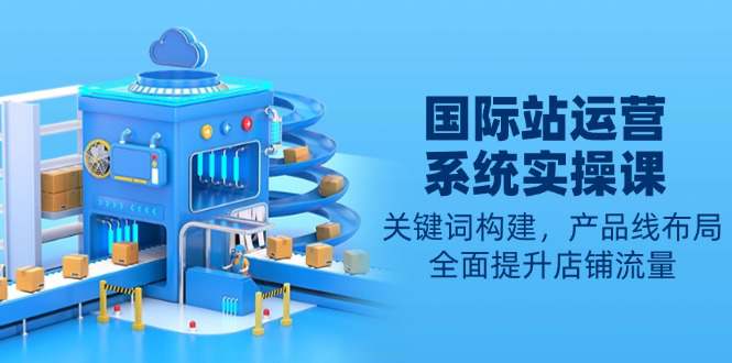 国际站运营系统实操课：关键词构建，产品线布局，全面提升店铺流量  第1张