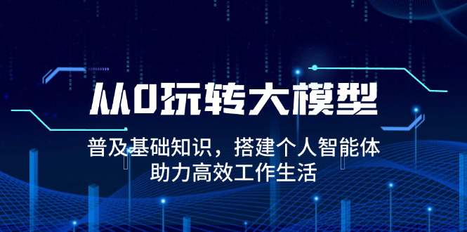 从0玩转大模型，普及基础知识，搭建个人智能体，助力高效工作生活  第1张
