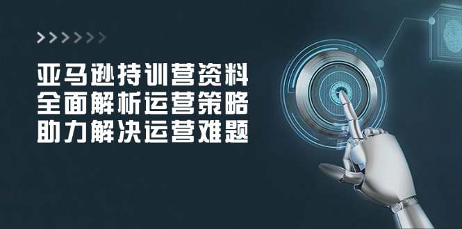 亚马逊持训营资料，全面解析运营策略，助力解决运营难题  第1张