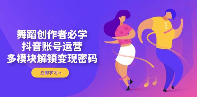 舞蹈创作者必学，抖音账号运营，多模块解锁变现密码  第1张
